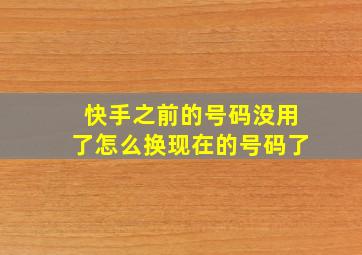 快手之前的号码没用了怎么换现在的号码了