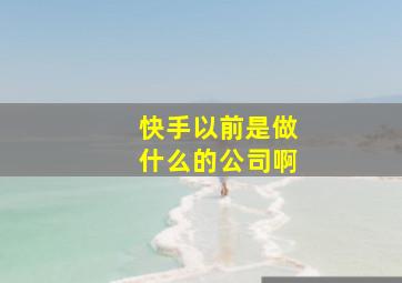 快手以前是做什么的公司啊