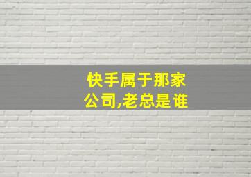 快手属于那家公司,老总是谁