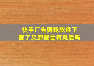 快手广告赚钱软件下载了又卸载会有风险吗