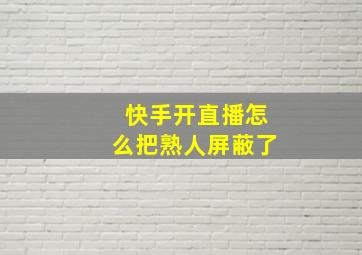 快手开直播怎么把熟人屏蔽了