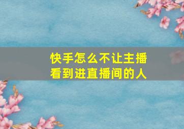 快手怎么不让主播看到进直播间的人