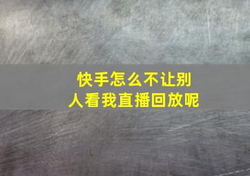 快手怎么不让别人看我直播回放呢