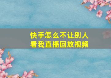 快手怎么不让别人看我直播回放视频