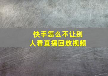 快手怎么不让别人看直播回放视频