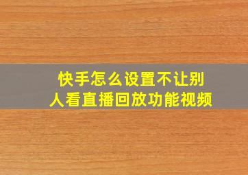 快手怎么设置不让别人看直播回放功能视频