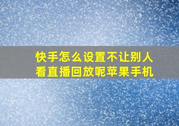 快手怎么设置不让别人看直播回放呢苹果手机