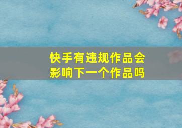 快手有违规作品会影响下一个作品吗