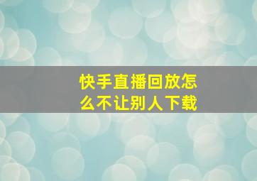 快手直播回放怎么不让别人下载