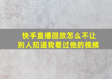 快手直播回放怎么不让别人知道我看过他的视频