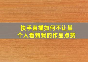 快手直播如何不让某个人看到我的作品点赞