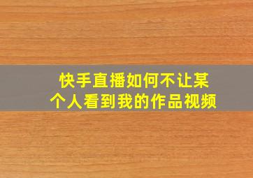 快手直播如何不让某个人看到我的作品视频