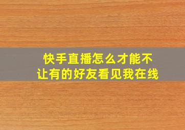 快手直播怎么才能不让有的好友看见我在线