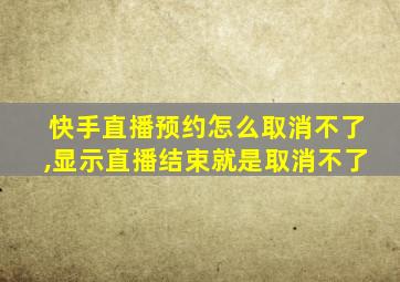 快手直播预约怎么取消不了,显示直播结束就是取消不了