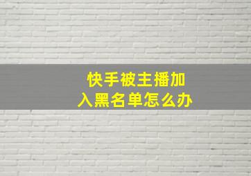 快手被主播加入黑名单怎么办