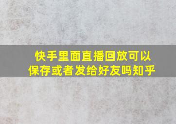 快手里面直播回放可以保存或者发给好友吗知乎