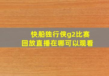 快船独行侠g2比赛回放直播在哪可以观看