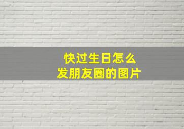 快过生日怎么发朋友圈的图片