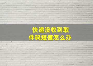 快递没收到取件码短信怎么办