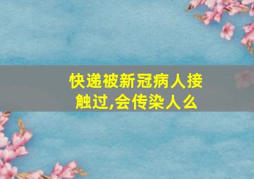 快递被新冠病人接触过,会传染人么