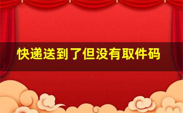 快递送到了但没有取件码