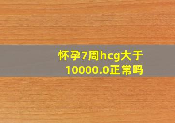 怀孕7周hcg大于10000.0正常吗