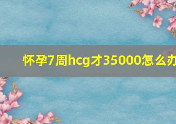 怀孕7周hcg才35000怎么办