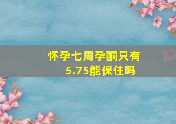 怀孕七周孕酮只有5.75能保住吗