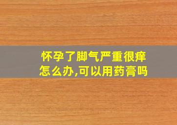 怀孕了脚气严重很痒怎么办,可以用药膏吗