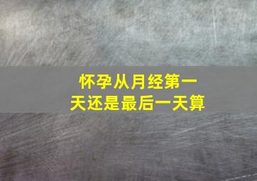 怀孕从月经第一天还是最后一天算