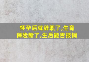 怀孕后就辞职了,生育保险断了,生后能否报销