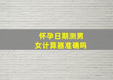 怀孕日期测男女计算器准确吗