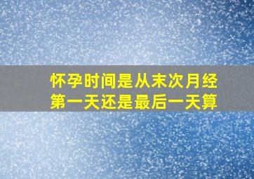 怀孕时间是从末次月经第一天还是最后一天算