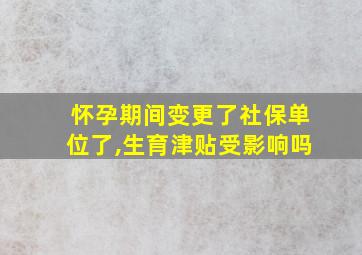 怀孕期间变更了社保单位了,生育津贴受影响吗