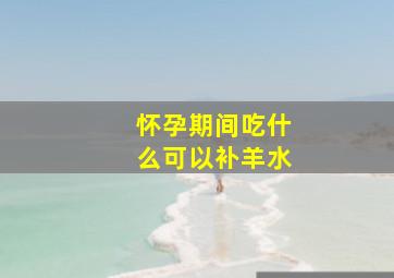 怀孕期间吃什么可以补羊水