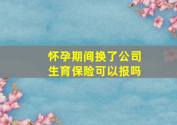 怀孕期间换了公司生育保险可以报吗