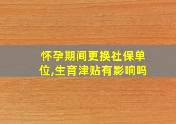 怀孕期间更换社保单位,生育津贴有影响吗