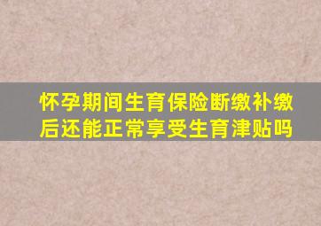 怀孕期间生育保险断缴补缴后还能正常享受生育津贴吗