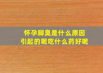 怀孕脚臭是什么原因引起的呢吃什么药好呢