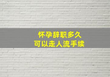 怀孕辞职多久可以走人流手续