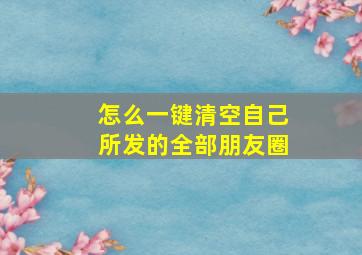 怎么一键清空自己所发的全部朋友圈