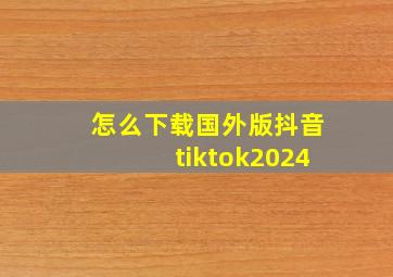 怎么下载国外版抖音tiktok2024