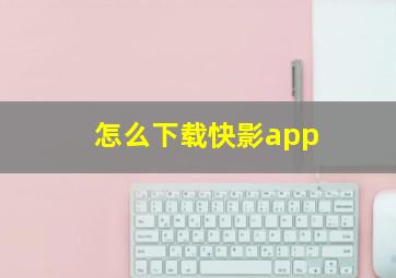 怎么下载快影app