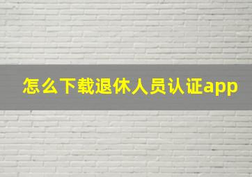 怎么下载退休人员认证app