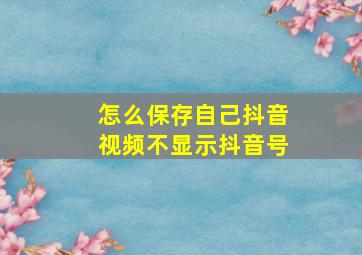 怎么保存自己抖音视频不显示抖音号