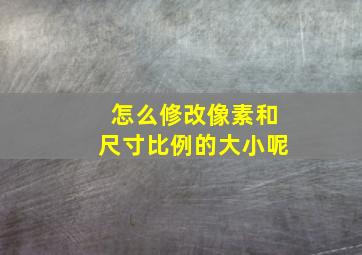 怎么修改像素和尺寸比例的大小呢