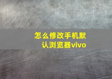 怎么修改手机默认浏览器vivo