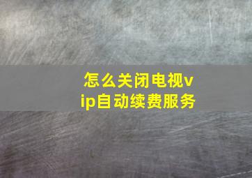 怎么关闭电视vip自动续费服务