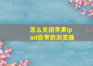 怎么关闭苹果ipad自带的浏览器