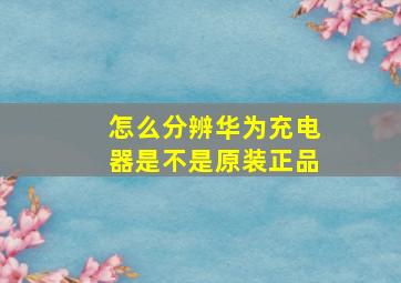 怎么分辨华为充电器是不是原装正品